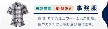 【種類豊富で夏冬ありの事務服】夏用・冬用のユニフォームもご用意。色やカタチからもお選び頂けます。