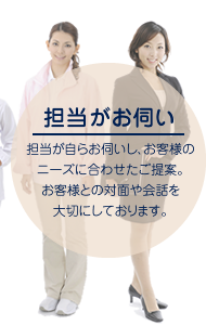 【担当がお伺い】担当が自らお伺いし、お客様のニーズに合わせたご提案。お客様との対面や会話を大切にしております。